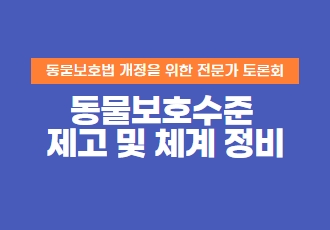 [토론회] 동물보호법 개정을 위한 전문가 연속 토론회 개최 안내(주제1 : 동물보호수준 제고 및 체계 정비)