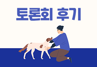 [토론회] 동물보호법 개정을 위한 전문가 연속 토론회 후기 (주제1 : 동물보호수준 제고 및 체계 정비)