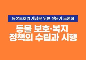 [토론회] 동물보호법 개정을 위한 전문가 연속 토론회 개최 안내(주제4 : 동물 보호·복지 정책의 수립과 시행)